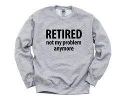 Retirement Gift, Retired, not my problem anymore Sweatshirt Mens Womens Gift - 907