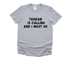 Tehran T-shirt, Tehran is Calling and I Must Go Shirt Mens Womens Gift - 4857